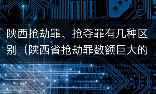 陕西抢劫罪、抢夺罪有几种区别（陕西省抢劫罪数额巨大的标准）