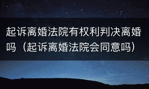 起诉离婚法院有权利判决离婚吗（起诉离婚法院会同意吗）