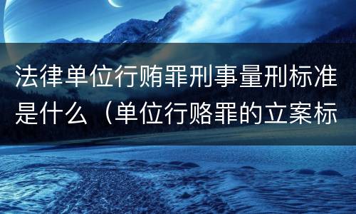 法律单位行贿罪刑事量刑标准是什么（单位行赂罪的立案标准）