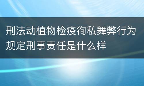 刑法动植物检疫徇私舞弊行为规定刑事责任是什么样