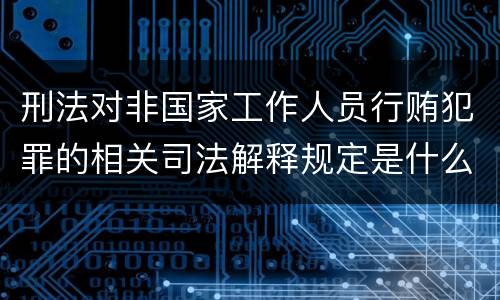 刑法对非国家工作人员行贿犯罪的相关司法解释规定是什么