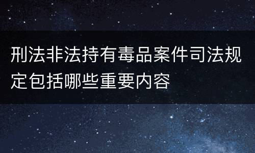 刑法非法持有毒品案件司法规定包括哪些重要内容