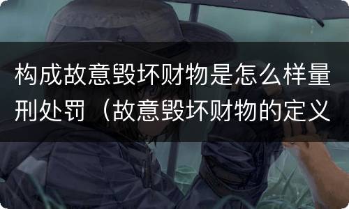 构成故意毁坏财物是怎么样量刑处罚（故意毁坏财物的定义）