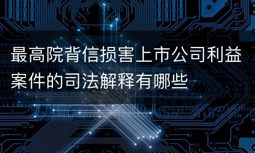 最高院背信损害上市公司利益案件的司法解释有哪些