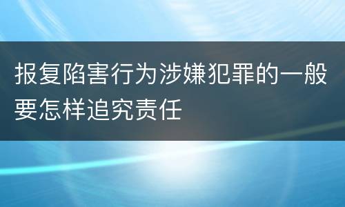 报复陷害行为涉嫌犯罪的一般要怎样追究责任