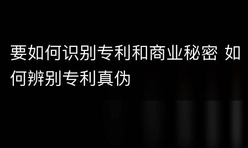 要如何识别专利和商业秘密 如何辨别专利真伪