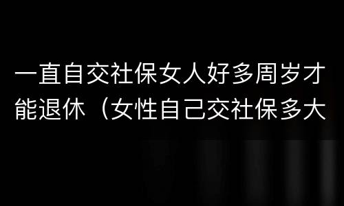 一直自交社保女人好多周岁才能退休（女性自己交社保多大年龄可以退休）