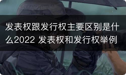 发表权跟发行权主要区别是什么2022 发表权和发行权举例