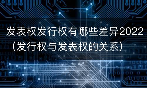 发表权发行权有哪些差异2022（发行权与发表权的关系）