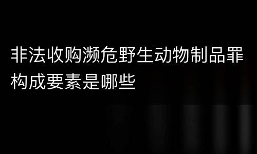 非法收购濒危野生动物制品罪构成要素是哪些