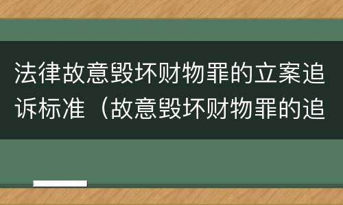 法律故意毁坏财物罪的立案追诉标准（故意毁坏财物罪的追诉时效）