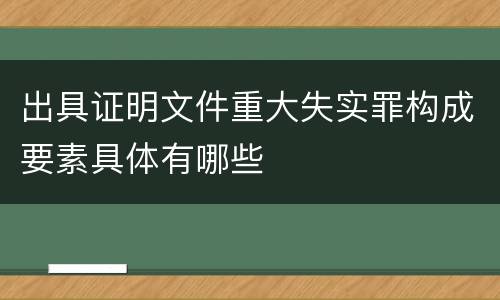 出具证明文件重大失实罪构成要素具体有哪些