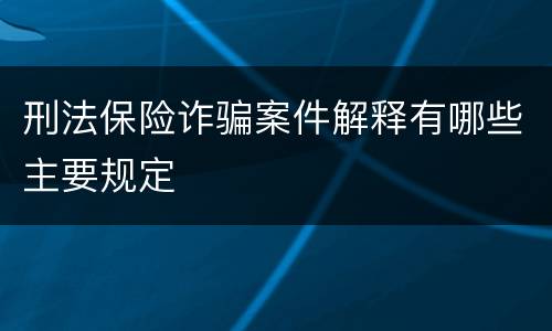 刑法保险诈骗案件解释有哪些主要规定