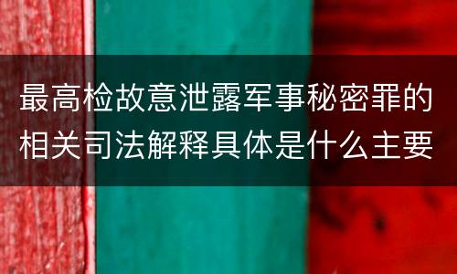 最高检故意泄露军事秘密罪的相关司法解释具体是什么主要规定