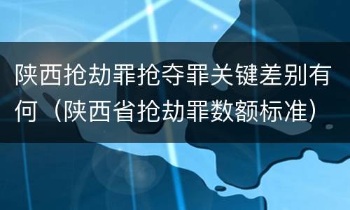 陕西抢劫罪抢夺罪关键差别有何（陕西省抢劫罪数额标准）