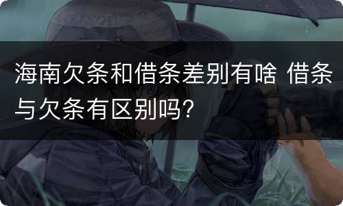 海南欠条和借条差别有啥 借条与欠条有区别吗?