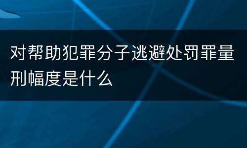 对帮助犯罪分子逃避处罚罪量刑幅度是什么