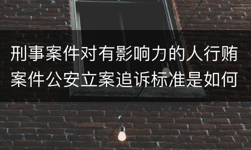 刑事案件对有影响力的人行贿案件公安立案追诉标准是如何规定