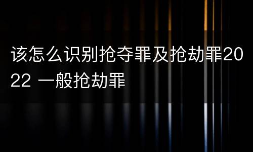 该怎么识别抢夺罪及抢劫罪2022 一般抢劫罪