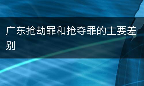 广东抢劫罪和抢夺罪的主要差别