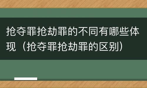 抢夺罪抢劫罪的不同有哪些体现（抢夺罪抢劫罪的区别）