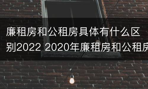 廉租房和公租房具体有什么区别2022 2020年廉租房和公租房的区别