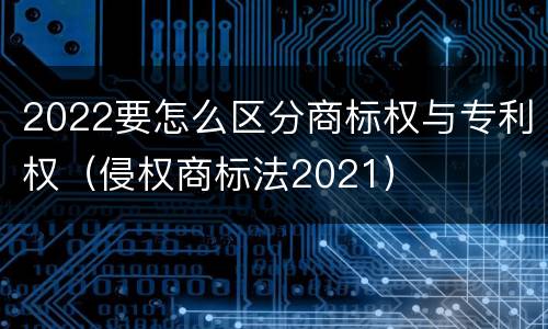 2022要怎么区分商标权与专利权（侵权商标法2021）