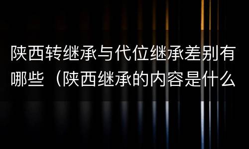 陕西转继承与代位继承差别有哪些（陕西继承的内容是什么）