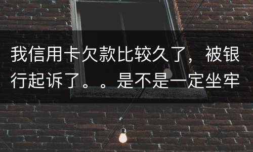 我信用卡欠款比较久了，被银行起诉了。。是不是一定坐牢。