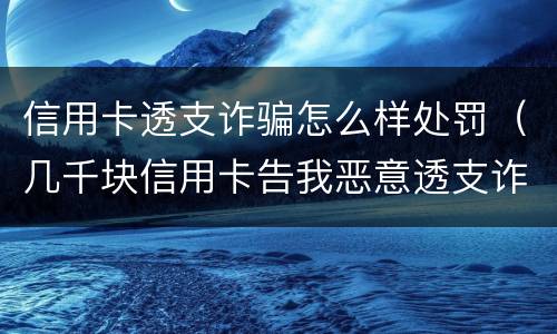 信用卡透支诈骗怎么样处罚（几千块信用卡告我恶意透支诈骗）