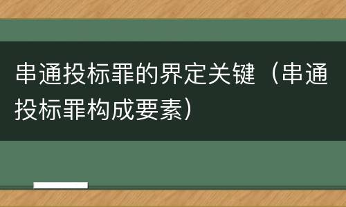 串通投标罪的界定关键（串通投标罪构成要素）