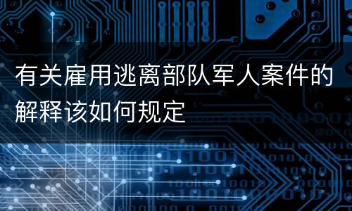 有关雇用逃离部队军人案件的解释该如何规定