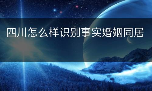 四川怎么样识别事实婚姻同居