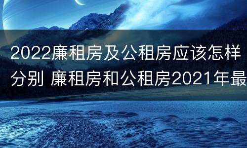 2022廉租房及公租房应该怎样分别 廉租房和公租房2021年最新通知