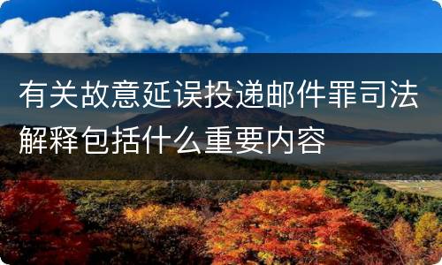 有关故意延误投递邮件罪司法解释包括什么重要内容