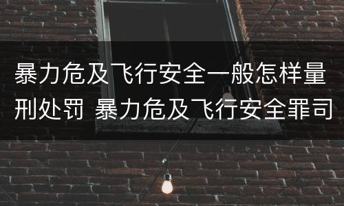 暴力危及飞行安全一般怎样量刑处罚 暴力危及飞行安全罪司法解释