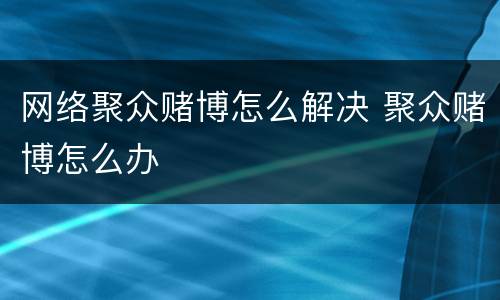 网络聚众赌博怎么解决 聚众赌博怎么办