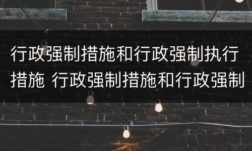 行政强制措施和行政强制执行措施 行政强制措施和行政强制执行措施的区别