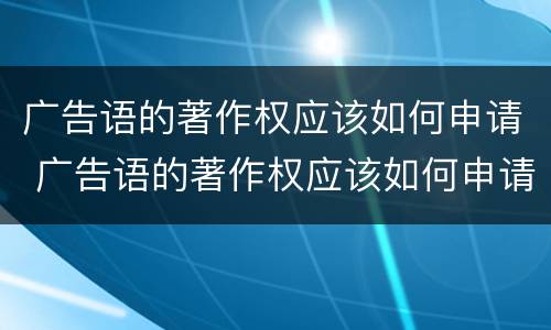 广告语的著作权应该如何申请 广告语的著作权应该如何申请保护