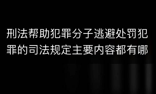 刑法帮助犯罪分子逃避处罚犯罪的司法规定主要内容都有哪些