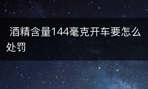  酒精含量144毫克开车要怎么处罚