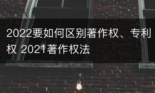 2022要如何区别著作权、专利权 2021著作权法