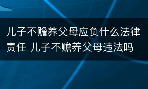 儿子不赡养父母应负什么法律责任 儿子不赡养父母违法吗