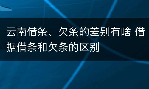 云南借条、欠条的差别有啥 借据借条和欠条的区别