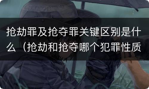 抢劫罪及抢夺罪关键区别是什么（抢劫和抢夺哪个犯罪性质严重）