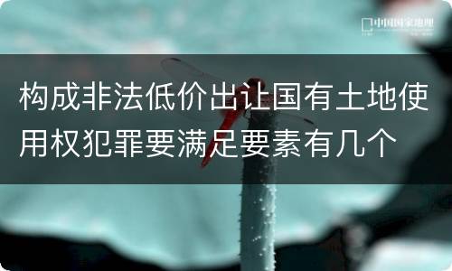 构成非法低价出让国有土地使用权犯罪要满足要素有几个