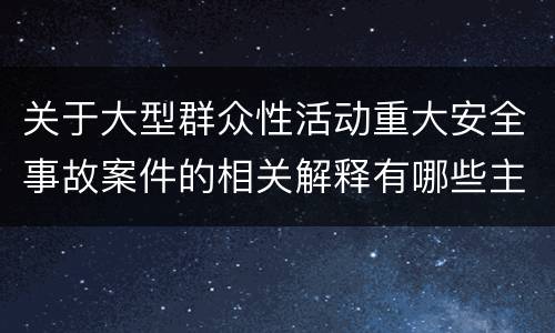 关于大型群众性活动重大安全事故案件的相关解释有哪些主要规定