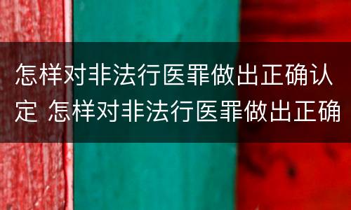 怎样对非法行医罪做出正确认定 怎样对非法行医罪做出正确认定处罚决定