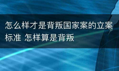 怎么样才是背叛国家案的立案标准 怎样算是背叛