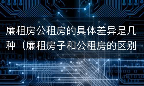 廉租房公租房的具体差异是几种（廉租房子和公租房的区别）